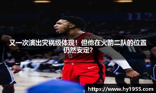 又一次演出灾祸级体现！但他在火箭二队的位置仍然安定？